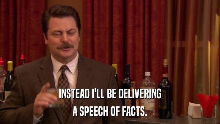 INSTEAD I'LL BE DELIVERING A SPEECH OF FACTS. 