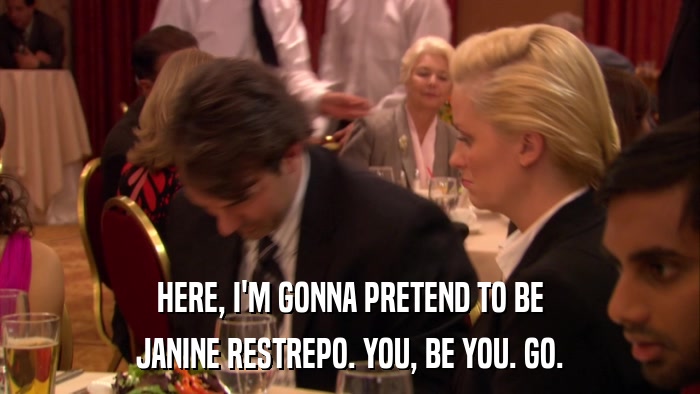 HERE, I'M GONNA PRETEND TO BE JANINE RESTREPO. YOU, BE YOU. GO. 