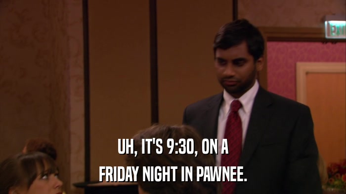 UH, IT'S 9:30, ON A FRIDAY NIGHT IN PAWNEE. 