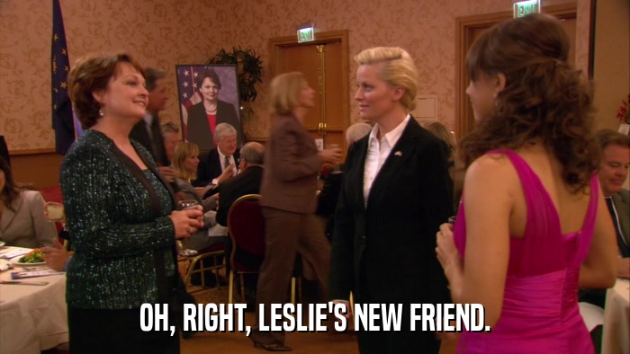 OH, RIGHT, LESLIE'S NEW FRIEND.  