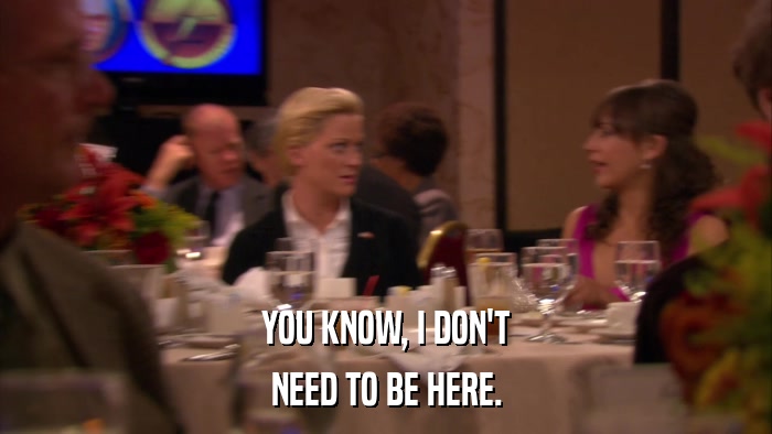 YOU KNOW, I DON'T NEED TO BE HERE. 