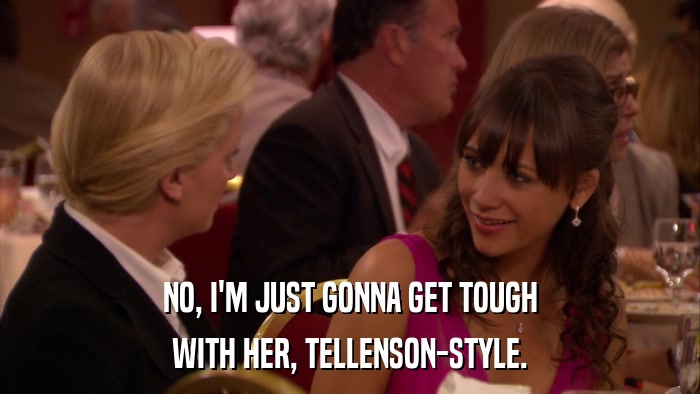 NO, I'M JUST GONNA GET TOUGH WITH HER, TELLENSON-STYLE. 
