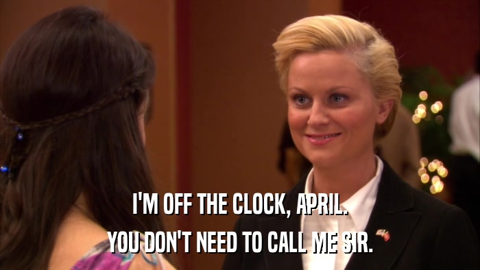 I'M OFF THE CLOCK, APRIL. YOU DON'T NEED TO CALL ME SIR. 