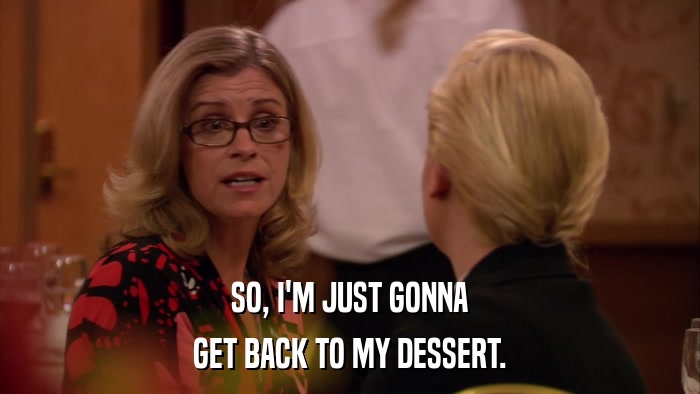 SO, I'M JUST GONNA GET BACK TO MY DESSERT. 