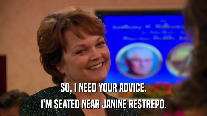 SO, I NEED YOUR ADVICE. I'M SEATED NEAR JANINE RESTREPO. 