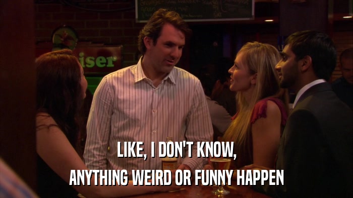 LIKE, I DON'T KNOW, ANYTHING WEIRD OR FUNNY HAPPEN 