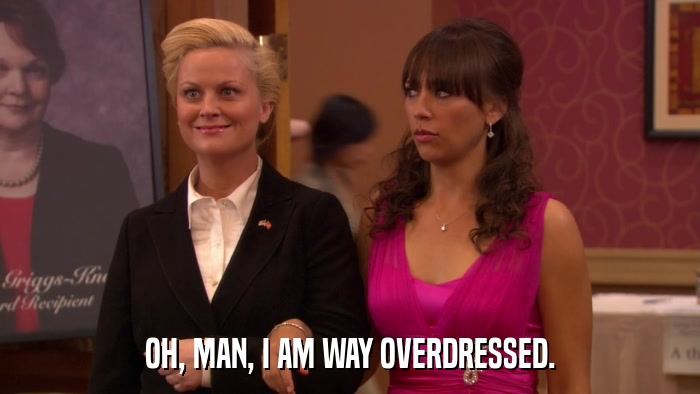 OH, MAN, I AM WAY OVERDRESSED.  