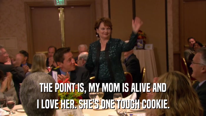 THE POINT IS, MY MOM IS ALIVE AND I LOVE HER. SHE'S ONE TOUGH COOKIE. 