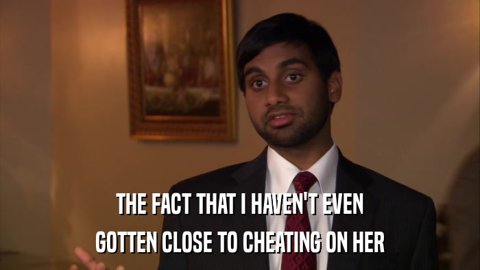 THE FACT THAT I HAVEN'T EVEN GOTTEN CLOSE TO CHEATING ON HER 