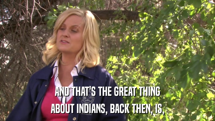 AND THAT'S THE GREAT THING ABOUT INDIANS, BACK THEN, IS, 