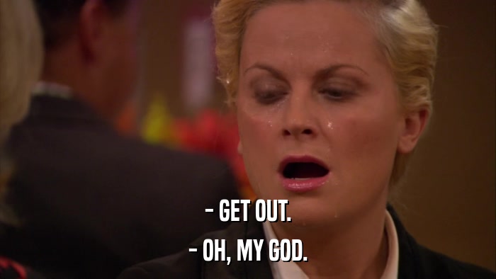 - GET OUT. - OH, MY GOD. 
