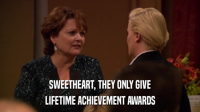 SWEETHEART, THEY ONLY GIVE LIFETIME ACHIEVEMENT AWARDS 