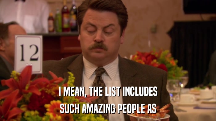 I MEAN, THE LIST INCLUDES SUCH AMAZING PEOPLE AS 