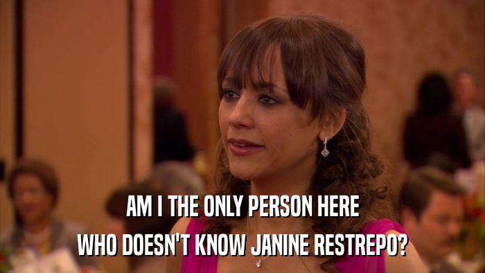AM I THE ONLY PERSON HERE WHO DOESN'T KNOW JANINE RESTREPO? 