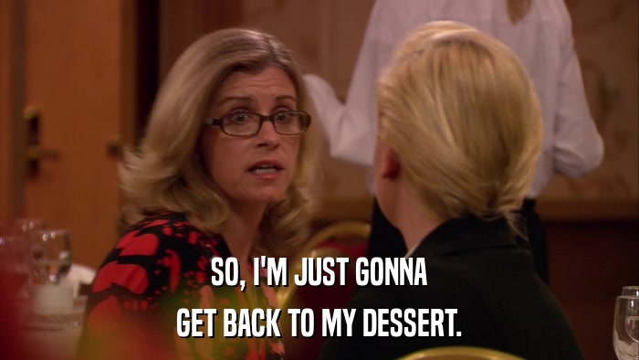 SO, I'M JUST GONNA GET BACK TO MY DESSERT. 