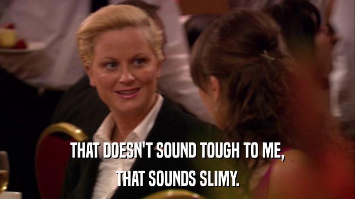 THAT DOESN'T SOUND TOUGH TO ME, THAT SOUNDS SLIMY. 