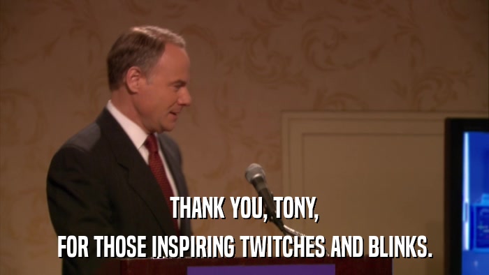 THANK YOU, TONY, FOR THOSE INSPIRING TWITCHES AND BLINKS. 