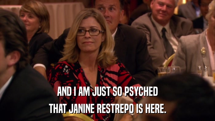 AND I AM JUST SO PSYCHED THAT JANINE RESTREPO IS HERE. 