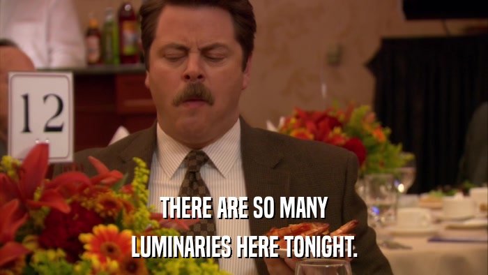 THERE ARE SO MANY LUMINARIES HERE TONIGHT. 