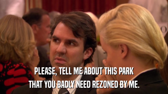 PLEASE, TELL ME ABOUT THIS PARK THAT YOU BADLY NEED REZONED BY ME. 