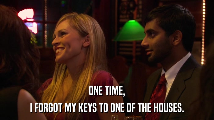 ONE TIME, I FORGOT MY KEYS TO ONE OF THE HOUSES. 