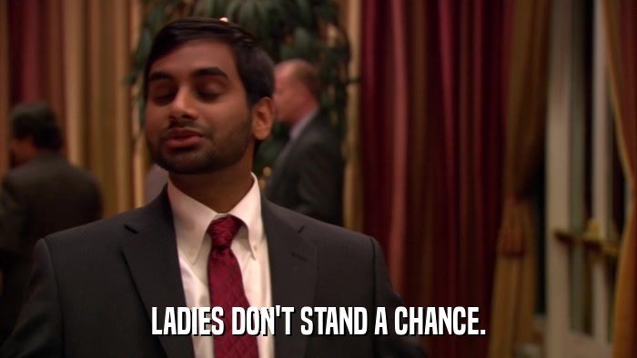 LADIES DON'T STAND A CHANCE.  