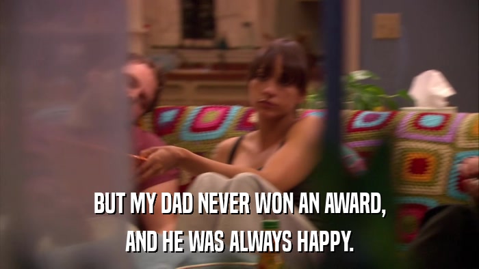BUT MY DAD NEVER WON AN AWARD, AND HE WAS ALWAYS HAPPY. 