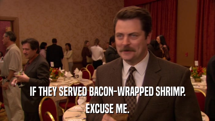 IF THEY SERVED BACON-WRAPPED SHRIMP. EXCUSE ME. 