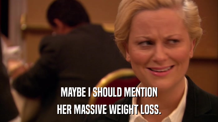 MAYBE I SHOULD MENTION HER MASSIVE WEIGHT LOSS. 
