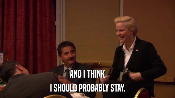 AND I THINK I SHOULD PROBABLY STAY. 