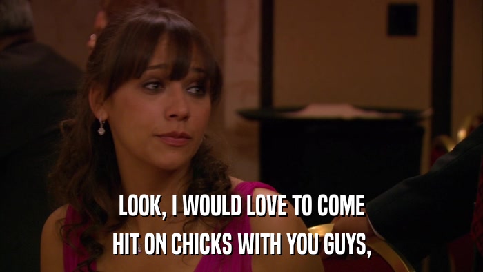 LOOK, I WOULD LOVE TO COME HIT ON CHICKS WITH YOU GUYS, 