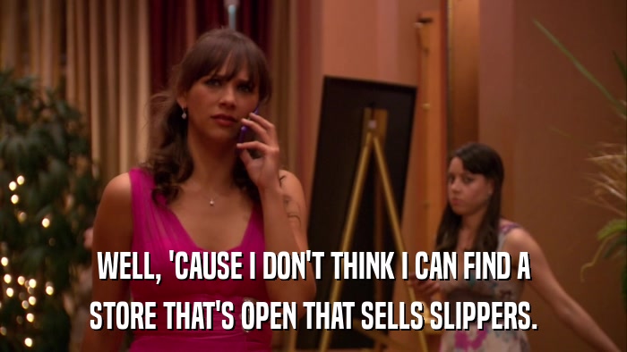 WELL, 'CAUSE I DON'T THINK I CAN FIND A STORE THAT'S OPEN THAT SELLS SLIPPERS. 