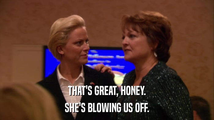 THAT'S GREAT, HONEY. SHE'S BLOWING US OFF. 