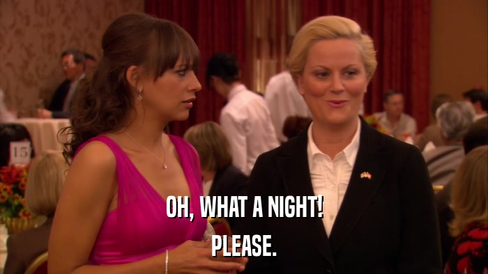 OH, WHAT A NIGHT! PLEASE. 