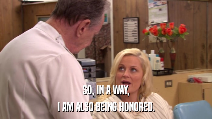 SO, IN A WAY, I AM ALSO BEING HONORED. 