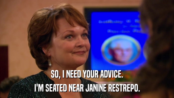 SO, I NEED YOUR ADVICE. I'M SEATED NEAR JANINE RESTREPO. 