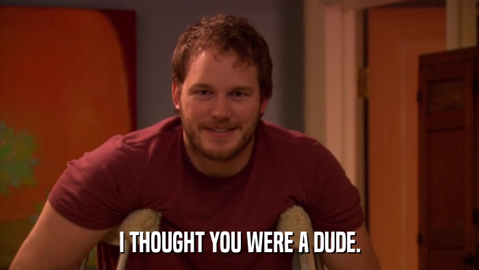 I THOUGHT YOU WERE A DUDE.  
