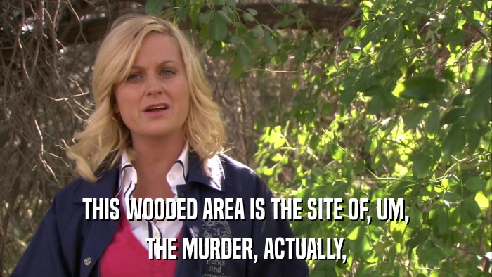 THIS WOODED AREA IS THE SITE OF, UM, THE MURDER, ACTUALLY, 