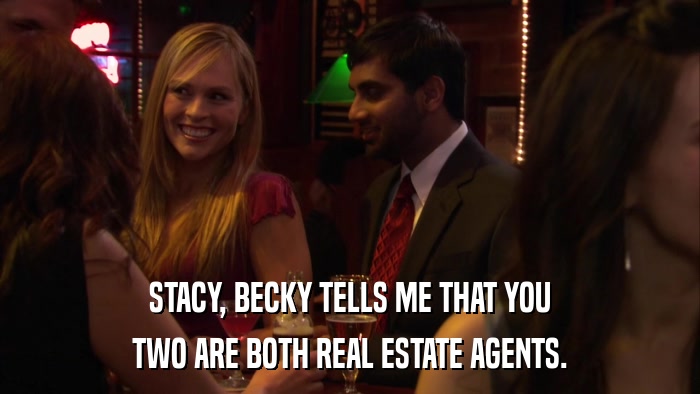 STACY, BECKY TELLS ME THAT YOU TWO ARE BOTH REAL ESTATE AGENTS. 