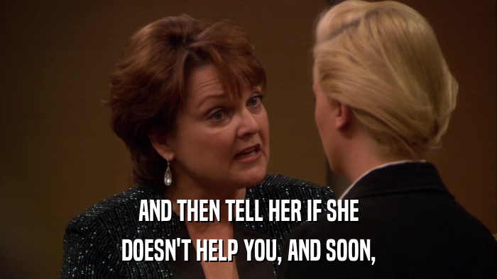 AND THEN TELL HER IF SHE DOESN'T HELP YOU, AND SOON, 