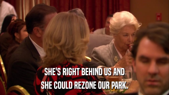 SHE'S RIGHT BEHIND US AND SHE COULD REZONE OUR PARK. 