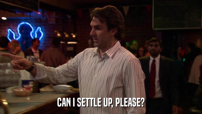 CAN I SETTLE UP, PLEASE?  