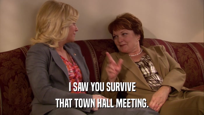 I SAW YOU SURVIVE THAT TOWN HALL MEETING. 