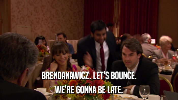 BRENDANAWICZ. LET'S BOUNCE. WE'RE GONNA BE LATE. 