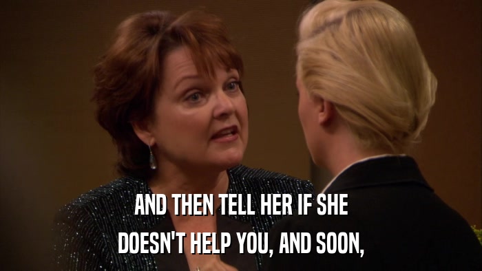 AND THEN TELL HER IF SHE DOESN'T HELP YOU, AND SOON, 