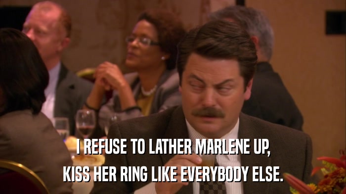 I REFUSE TO LATHER MARLENE UP, KISS HER RING LIKE EVERYBODY ELSE. 