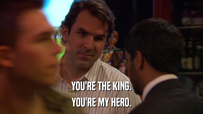 YOU'RE THE KING. YOU'RE MY HERO. 