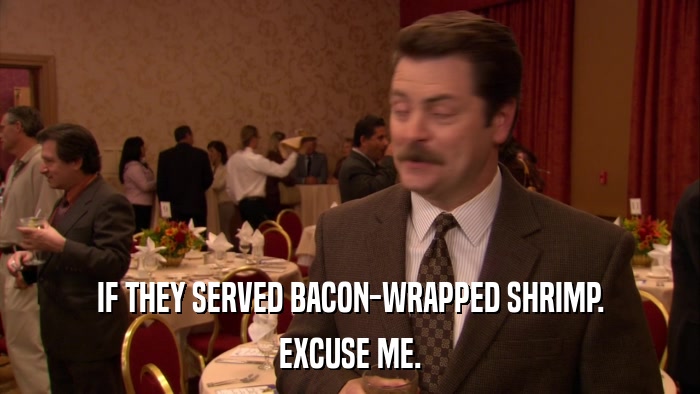 IF THEY SERVED BACON-WRAPPED SHRIMP. EXCUSE ME. 