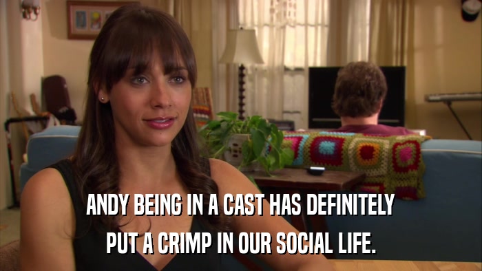ANDY BEING IN A CAST HAS DEFINITELY PUT A CRIMP IN OUR SOCIAL LIFE. 