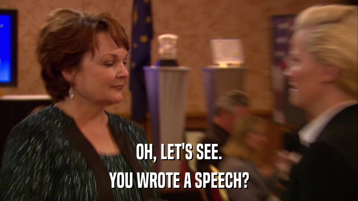 OH, LET'S SEE. YOU WROTE A SPEECH? 